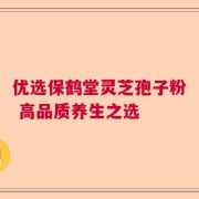 优选保鹤堂灵芝孢子粉 高品质养生之选