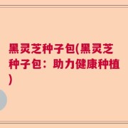 黑灵芝种子包(黑灵芝种子包:助力健康种植)