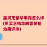 黑灵芝精华眼霜怎么样(黑灵芝精华眼霜使用效果评测)