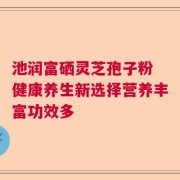 池润富硒灵芝孢子粉 健康养生新选择营养丰富功效多