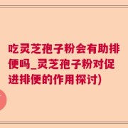 吃灵芝孢子粉会有助排便吗_灵芝孢子粉对促进排便的作用探讨)