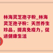 林海灵芝孢子粉_林海灵芝孢子粉：天然养生珍品，提高免疫力，促进健康生活