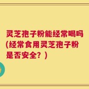 灵芝孢子粉能经常喝吗(经常食用灵芝孢子粉是否安全？)
