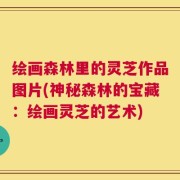绘画森林里的灵芝作品图片(神秘森林的宝藏：绘画灵芝的艺术)