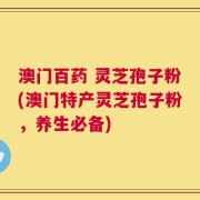 澳门百药 灵芝孢子粉(澳门特产灵芝孢子粉，养生必备)