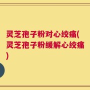 灵芝孢子粉对心绞痛(灵芝孢子粉缓解心绞痛)