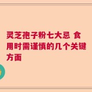 灵芝孢子粉七大忌 食用时需谨慎的几个关键方面