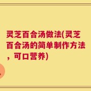 灵芝百合汤做法(灵芝百合汤的简单制作方法，可口营养)