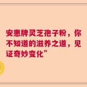安惠牌灵芝孢子粉，你不知道的滋养之道，见证奇妙变化”