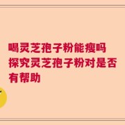 喝灵芝孢子粉能瘦吗 探究灵芝孢子粉对是否有帮助
