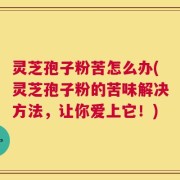 灵芝孢子粉苦怎么办(灵芝孢子粉的苦味解决方法，让你爱上它！)