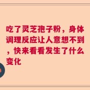 吃了灵芝孢子粉，身体调理反应让人意想不到，快来看看发生了什么变化