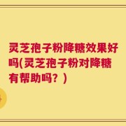 灵芝孢子粉降糖效果好吗(灵芝孢子粉对降糖有帮助吗？)