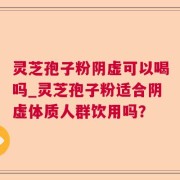 灵芝孢子粉阴虚可以喝吗_灵芝孢子粉适合阴虚体质人群饮用吗？