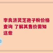 李良济灵芝孢子粉价格查询 了解其售价需知这些
