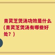 青灵芝煲汤功效是什么(青灵芝煲汤有哪些好处？)