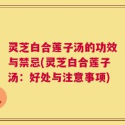 灵芝白合莲子汤的功效与禁忌(灵芝白合莲子汤：好处与注意事项)