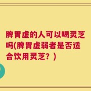 脾胃虚的人可以喝灵芝吗(脾胃虚弱者是否适合饮用灵芝？)