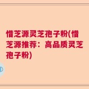 惜芝源灵芝孢子粉(惜芝源推荐：高品质灵芝孢子粉)