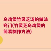 乌鸡煲竹灵芝汤的做法窍门(竹灵芝乌鸡煲的简易制作方法)