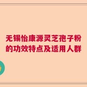 无锡怡康源灵芝孢子粉的功效特点及适用人群