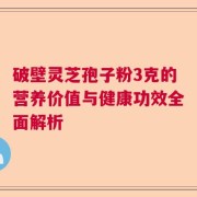 破壁灵芝孢子粉3克的营养价值与健康功效全面解析