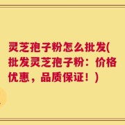 灵芝孢子粉怎么批发(批发灵芝孢子粉：价格优惠，品质保证！)