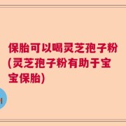 保胎可以喝灵芝孢子粉(灵芝孢子粉有助于宝宝保胎)