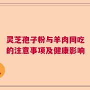灵芝孢子粉与羊肉同吃的注意事项及健康影响