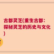 古都灵芝(重生古都：探秘灵芝的历史与文化)