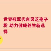 世界冠军代言灵芝孢子粉 助力健康养生新选择