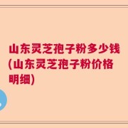 山东灵芝孢子粉多少钱(山东灵芝孢子粉价格明细)