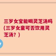 三岁女宝能喝灵芝汤吗(三岁女童可否饮用灵芝汤？)