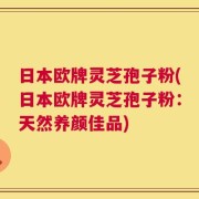 日本欧牌灵芝孢子粉(日本欧牌灵芝孢子粉：天然养颜佳品)