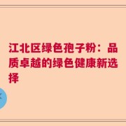 江北区绿色孢子粉：品质卓越的绿色健康新选择