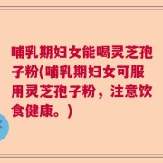 哺乳期妇女能喝灵芝孢子粉(哺乳期妇女可服用灵芝孢子粉，注意饮食健康。)