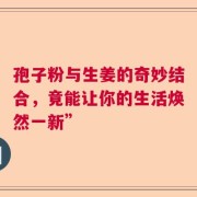 孢子粉与生姜的奇妙结合，竟能让你的生活焕然一新”
