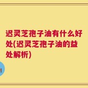 迟灵芝孢子油有什么好处(迟灵芝孢子油的益处解析)