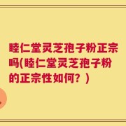睦仁堂灵芝孢子粉正宗吗(睦仁堂灵芝孢子粉的正宗性如何？)