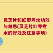 灵芝片和红枣煮水功效与禁忌(灵芝片红枣煮水的好处及注意事项)