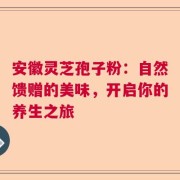 安徽灵芝孢子粉：自然馈赠的美味，开启你的养生之旅