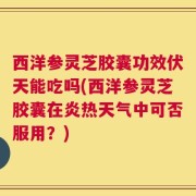 西洋参灵芝胶囊功效伏天能吃吗(西洋参灵芝胶囊在炎热天气中可否服用？)