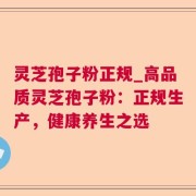 灵芝孢子粉正规_高品质灵芝孢子粉：正规生产，健康养生之选