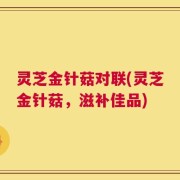 灵芝金针菇对联(灵芝金针菇，滋补佳品)