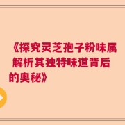 《探究灵芝孢子粉味属 解析其独特味道背后的奥秘》