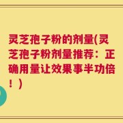 灵芝孢子粉的剂量(灵芝孢子粉剂量推荐：正确用量让效果事半功倍！)