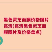 黑色灵芝面膜价格图片高清(高清黑色灵芝面膜图片及价格盘点)