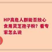 HP高危人群能否放心食用灵芝孢子粉？看专家怎么说