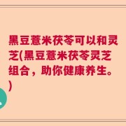 黑豆薏米茯苓可以和灵芝(黑豆薏米茯苓灵芝组合，助你健康养生。)