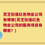 灵芝街道红色物业公司有哪些(灵芝街道红色物业公司的服务项目有哪些？)
